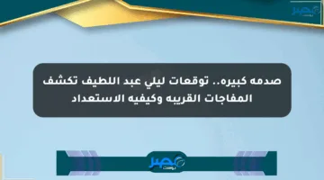 صدمة كبيرة.. توقعات ليلى عبد اللطيف تكشف المفاجآت القريبة وكيفية الاستعداد